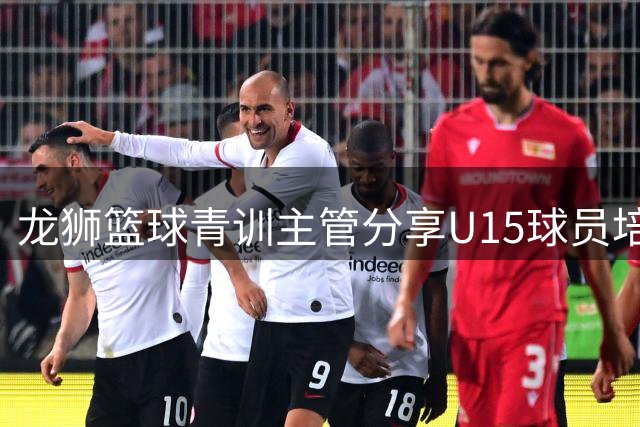 龙狮篮球青训主管分享U15球员培养心得